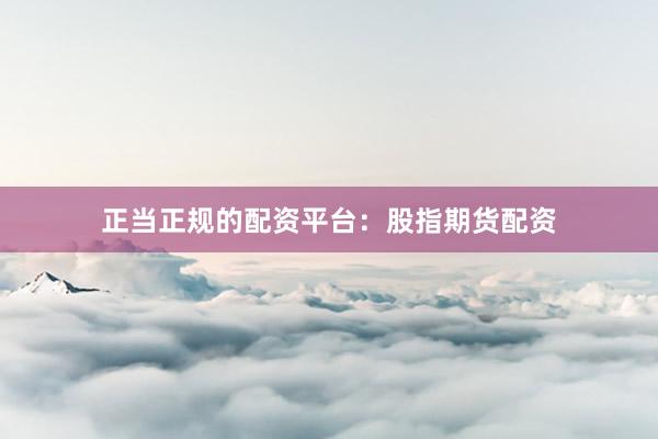 正当正规的配资平台：股指期货配资