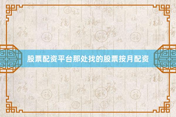 股票配资平台那处找的股票按月配资