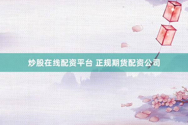 炒股在线配资平台 正规期货配资公司