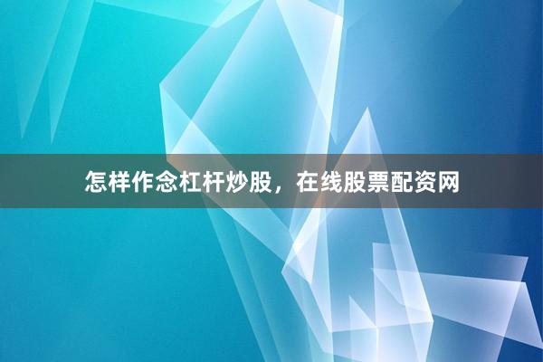 怎样作念杠杆炒股，在线股票配资网