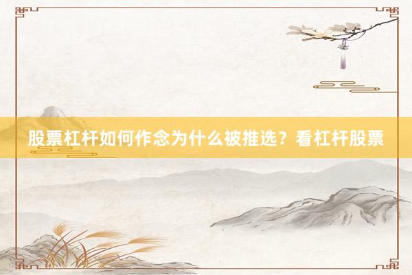 股票杠杆如何作念为什么被推选？看杠杆股票