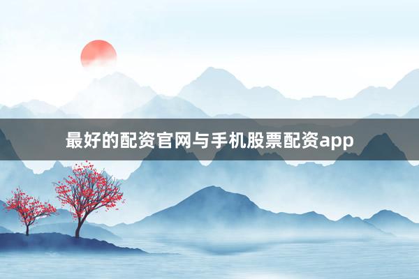 最好的配资官网与手机股票配资app