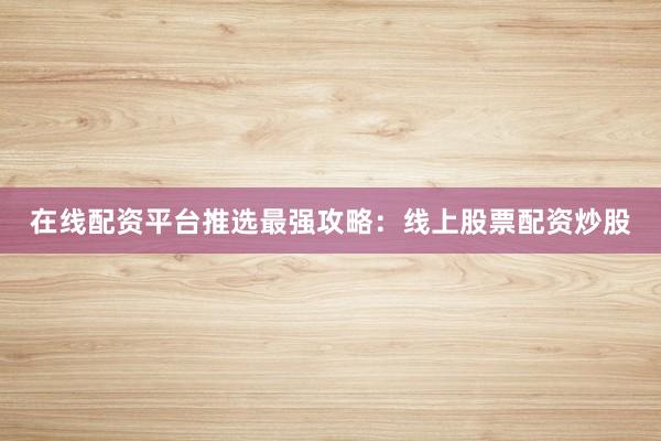 在线配资平台推选最强攻略：线上股票配资炒股