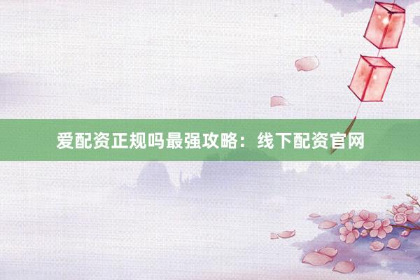 爱配资正规吗最强攻略：线下配资官网