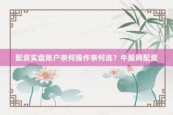配资实盘账户奈何操作奈何选？牛股网配资