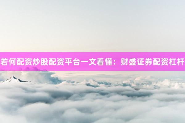 若何配资炒股配资平台一文看懂：财盛证券配资杠杆