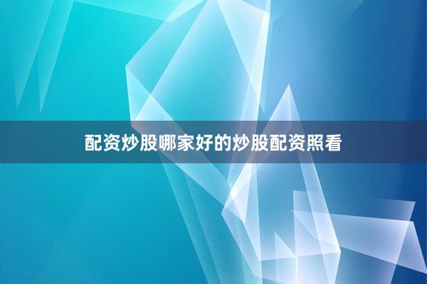 配资炒股哪家好的炒股配资照看