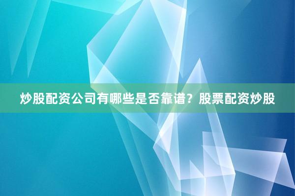 炒股配资公司有哪些是否靠谱？股票配资炒股