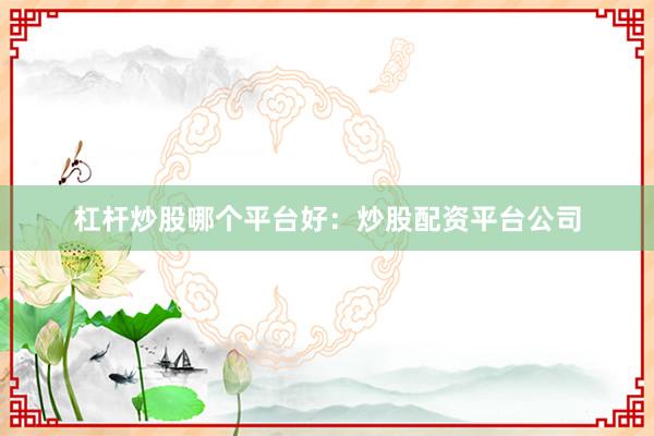 杠杆炒股哪个平台好：炒股配资平台公司
