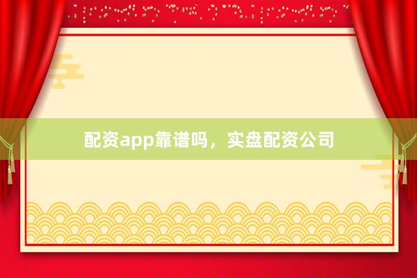 配资app靠谱吗，实盘配资公司