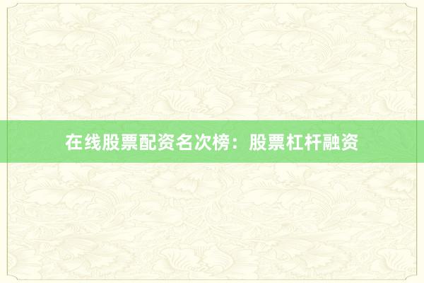 在线股票配资名次榜：股票杠杆融资