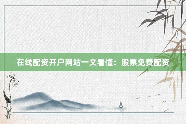 在线配资开户网站一文看懂：股票免费配资