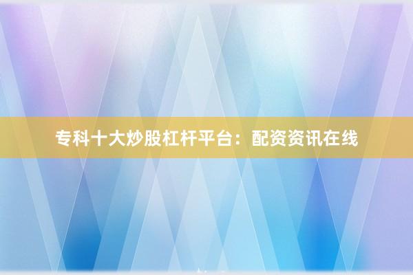 专科十大炒股杠杆平台：配资资讯在线