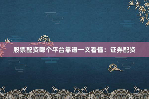 股票配资哪个平台靠谱一文看懂：证券配资