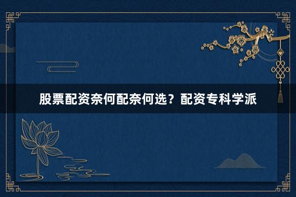 股票配资奈何配奈何选？配资专科学派