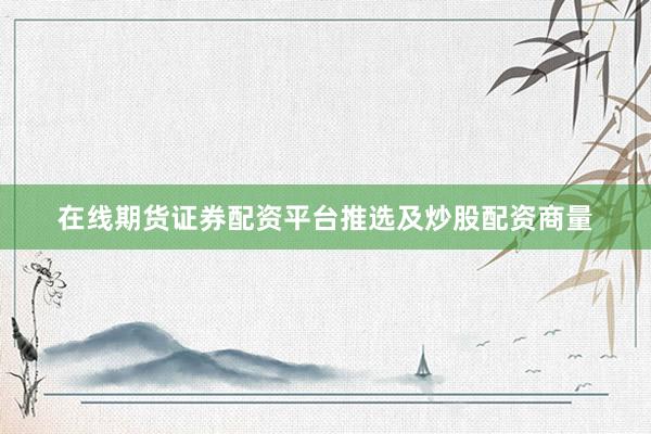在线期货证券配资平台推选及炒股配资商量