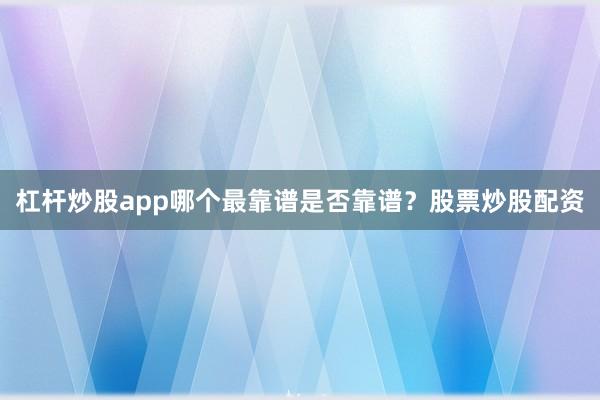 杠杆炒股app哪个最靠谱是否靠谱？股票炒股配资