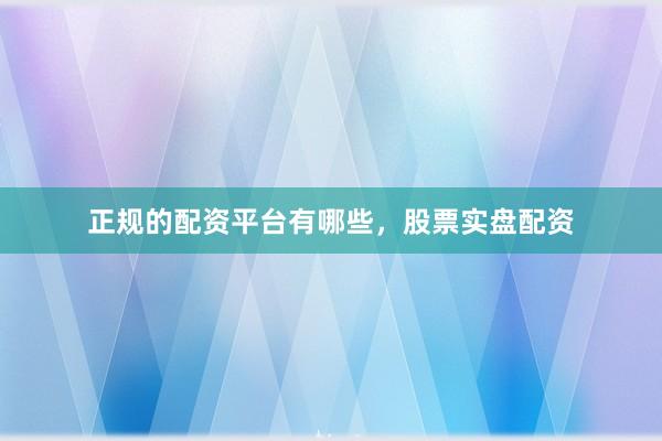 正规的配资平台有哪些，股票实盘配资
