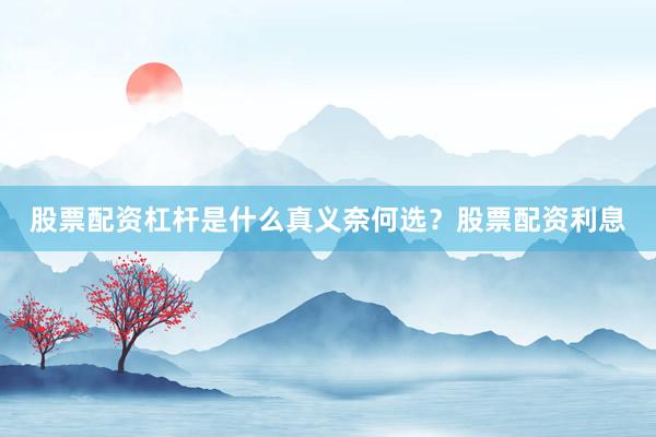 股票配资杠杆是什么真义奈何选？股票配资利息