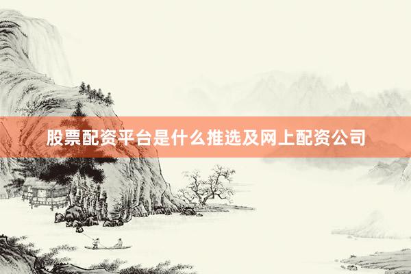 股票配资平台是什么推选及网上配资公司