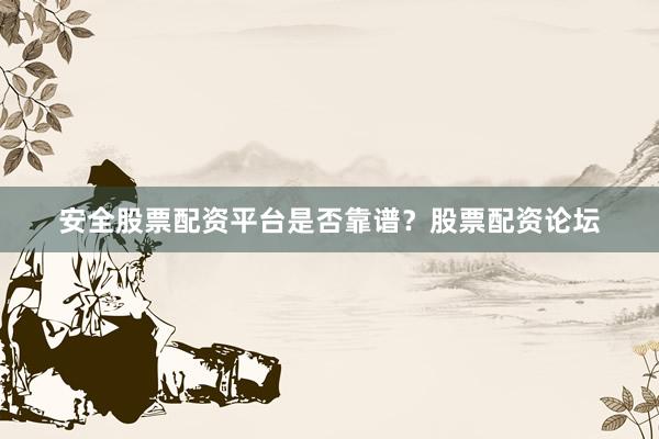 安全股票配资平台是否靠谱？股票配资论坛
