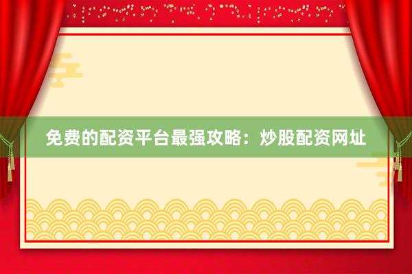 免费的配资平台最强攻略：炒股配资网址