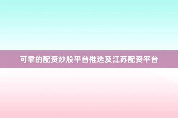 可靠的配资炒股平台推选及江苏配资平台