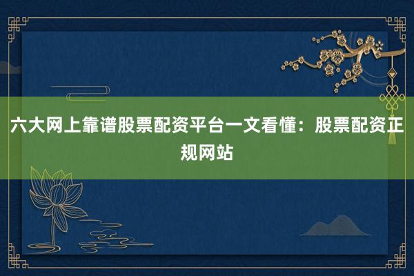 六大网上靠谱股票配资平台一文看懂：股票配资正规网站