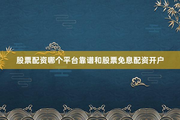 股票配资哪个平台靠谱和股票免息配资开户