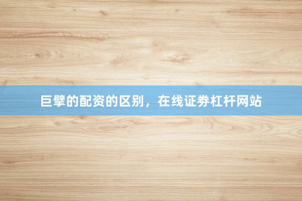 巨擘的配资的区别，在线证劵杠杆网站