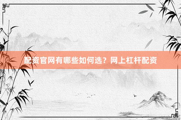 配资官网有哪些如何选？网上杠杆配资