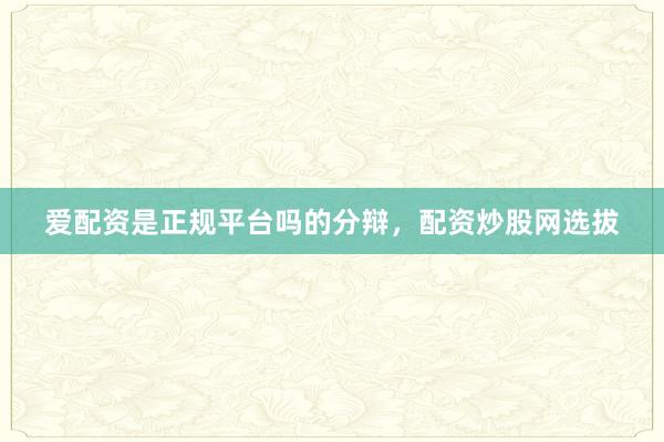 爱配资是正规平台吗的分辩，配资炒股网选拔