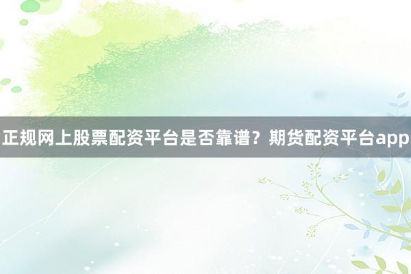 正规网上股票配资平台是否靠谱？期货配资平台app
