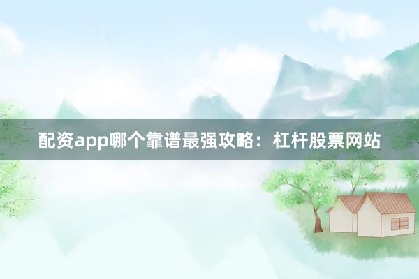 配资app哪个靠谱最强攻略：杠杆股票网站