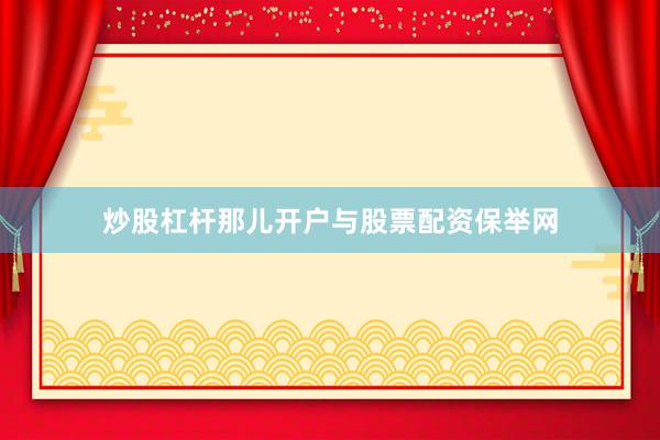 炒股杠杆那儿开户与股票配资保举网
