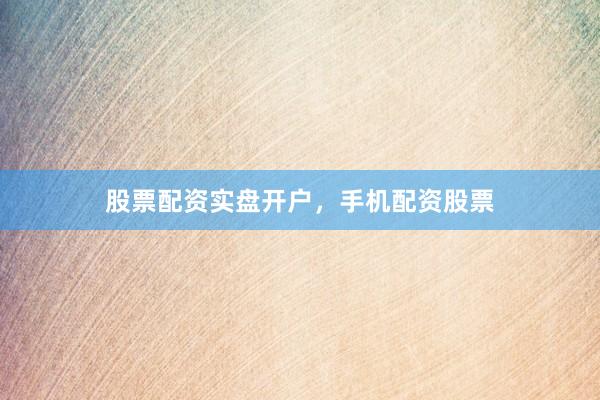 股票配资实盘开户，手机配资股票