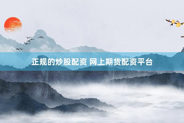 正规的炒股配资 网上期货配资平台
