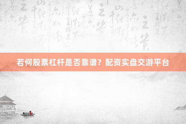 若何股票杠杆是否靠谱？配资实盘交游平台