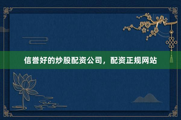 信誉好的炒股配资公司，配资正规网站