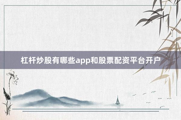 杠杆炒股有哪些app和股票配资平台开户