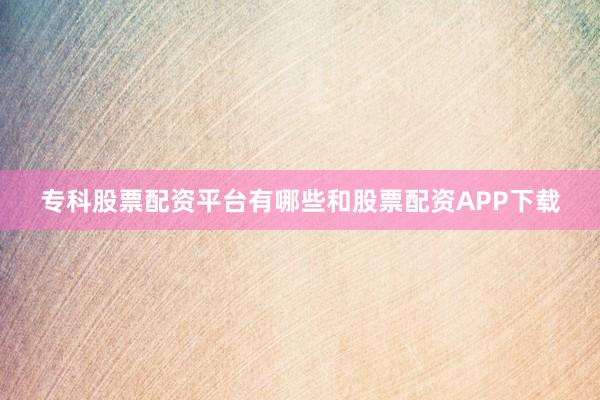 专科股票配资平台有哪些和股票配资APP下载