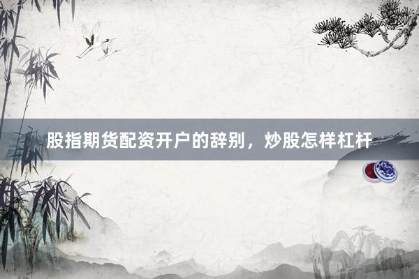 股指期货配资开户的辞别，炒股怎样杠杆