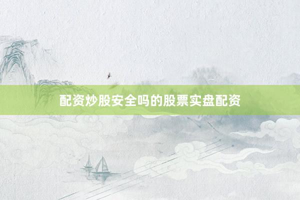 配资炒股安全吗的股票实盘配资
