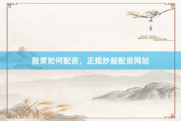 股票如何配资，正规炒股配资网站