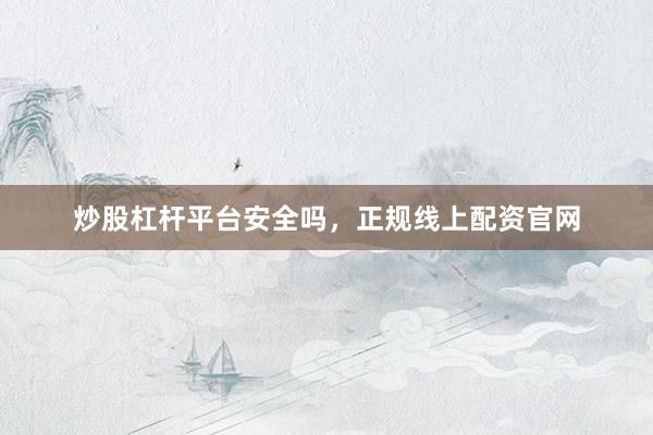 炒股杠杆平台安全吗，正规线上配资官网