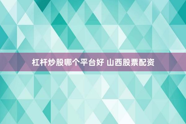 杠杆炒股哪个平台好 山西股票配资