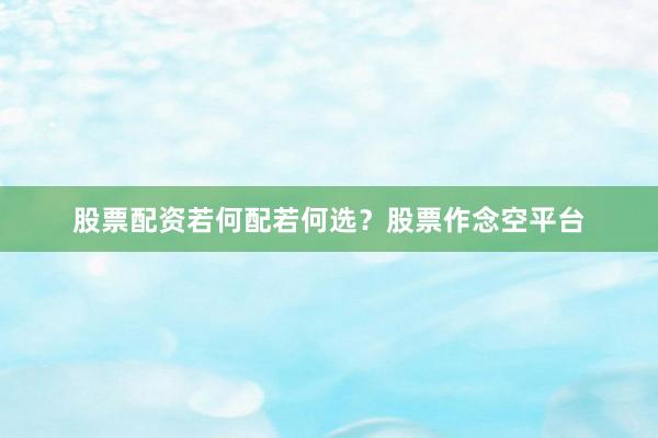 股票配资若何配若何选？股票作念空平台