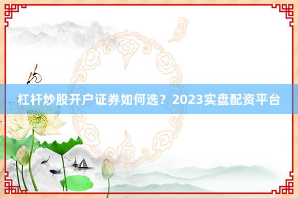 杠杆炒股开户证券如何选？2023实盘配资平台
