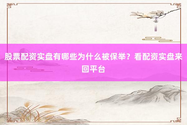 股票配资实盘有哪些为什么被保举？看配资实盘来回平台