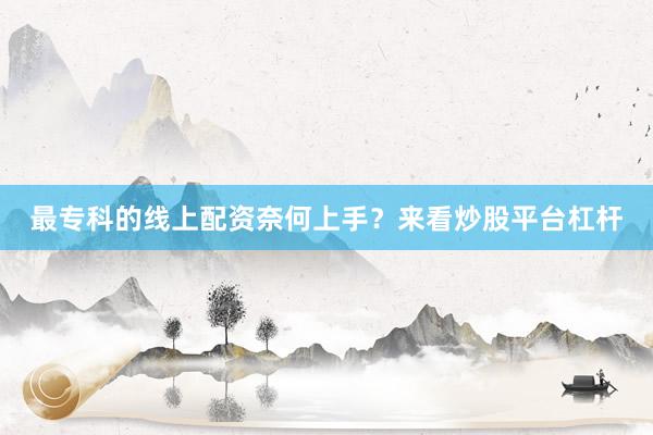 最专科的线上配资奈何上手？来看炒股平台杠杆